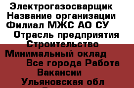 Электрогазосварщик › Название организации ­ Филиал МЖС АО СУ-155 › Отрасль предприятия ­ Строительство › Минимальный оклад ­ 45 000 - Все города Работа » Вакансии   . Ульяновская обл.,Барыш г.